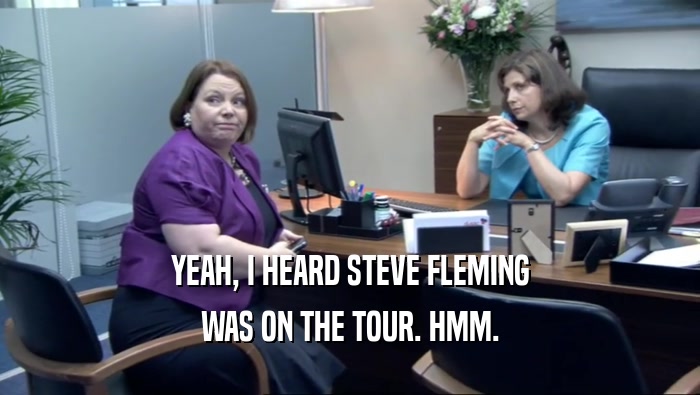 YEAH, I HEARD STEVE FLEMING WAS ON THE TOUR. HMM. 