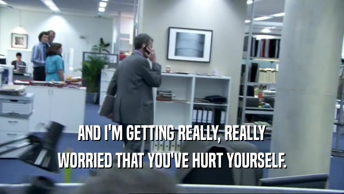 AND I'M GETTING REALLY, REALLY WORRIED THAT YOU'VE HURT YOURSELF. 