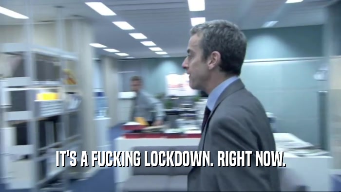 IT'S A FUCKING LOCKDOWN. RIGHT NOW.  