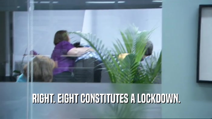RIGHT. EIGHT CONSTITUTES A LOCKDOWN.  