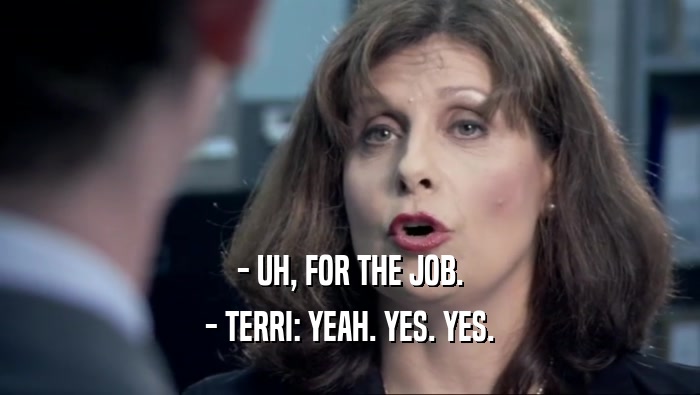 - UH, FOR THE JOB.
 - TERRI: YEAH. YES. YES.
 