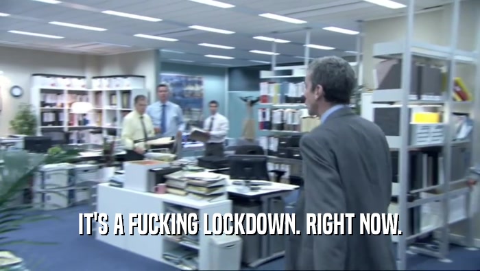 IT'S A FUCKING LOCKDOWN. RIGHT NOW.  