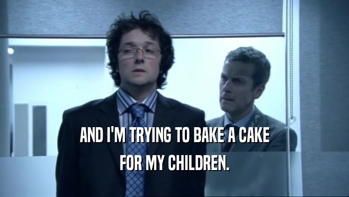 AND I'M TRYING TO BAKE A CAKE FOR MY CHILDREN. 