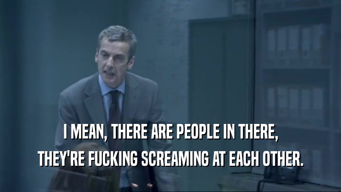 I MEAN, THERE ARE PEOPLE IN THERE, THEY'RE FUCKING SCREAMING AT EACH OTHER. 