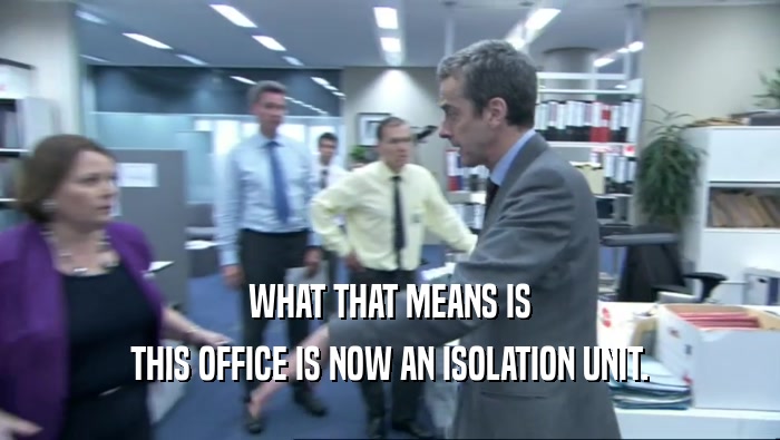 WHAT THAT MEANS IS THIS OFFICE IS NOW AN ISOLATION UNIT. 