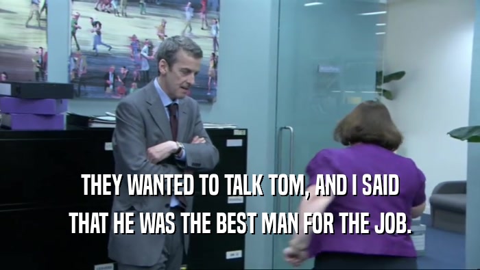 THEY WANTED TO TALK TOM, AND I SAID THAT HE WAS THE BEST MAN FOR THE JOB. 