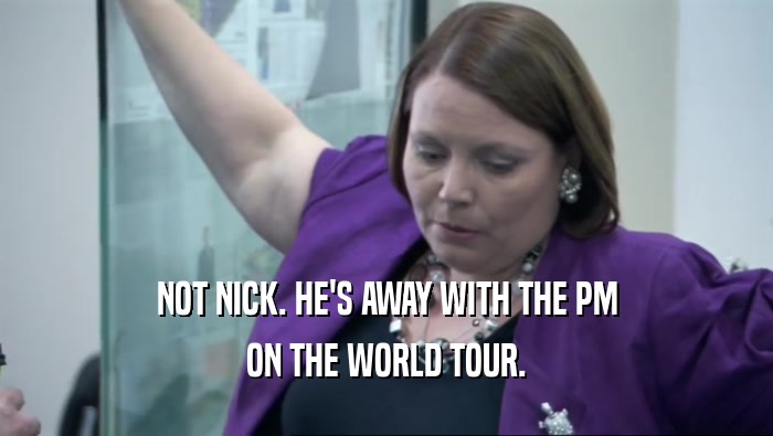 NOT NICK. HE'S AWAY WITH THE PM
 ON THE WORLD TOUR.
 