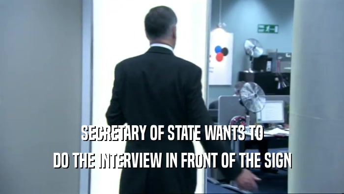 SECRETARY OF STATE WANTS TO
 DO THE INTERVIEW IN FRONT OF THE SIGN
 
