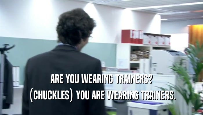 ARE YOU WEARING TRAINERS? (CHUCKLES) YOU ARE WEARING TRAINERS. 