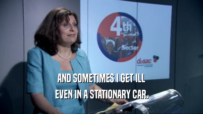AND SOMETIMES I GET ILL EVEN IN A STATIONARY CAR. 
