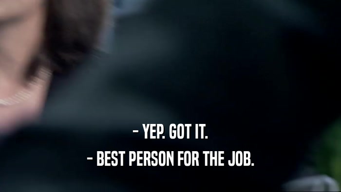 - YEP. GOT IT. - BEST PERSON FOR THE JOB. 
