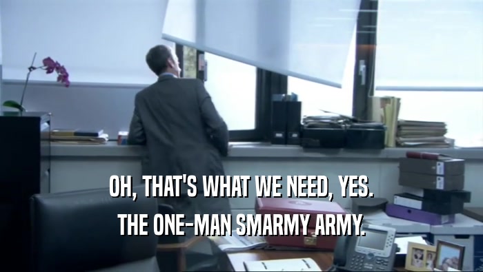 OH, THAT'S WHAT WE NEED, YES. THE ONE-MAN SMARMY ARMY. 