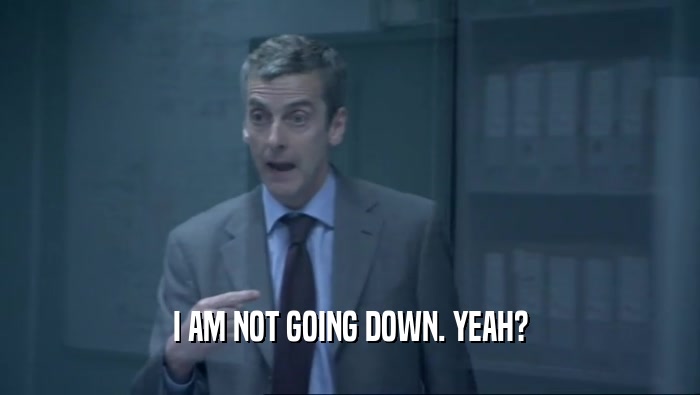 I AM NOT GOING DOWN. YEAH?  