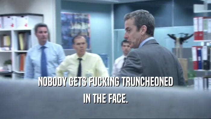 NOBODY GETS FUCKING TRUNCHEONED IN THE FACE. 
