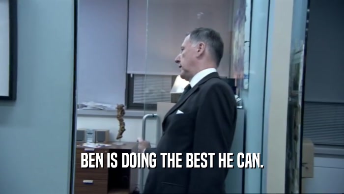 BEN IS DOING THE BEST HE CAN.  