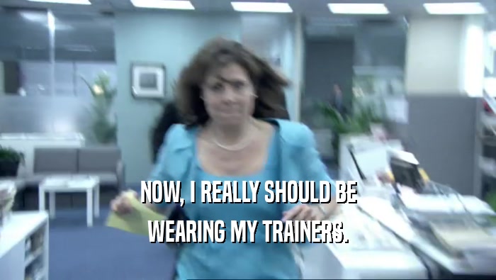 NOW, I REALLY SHOULD BE WEARING MY TRAINERS. 