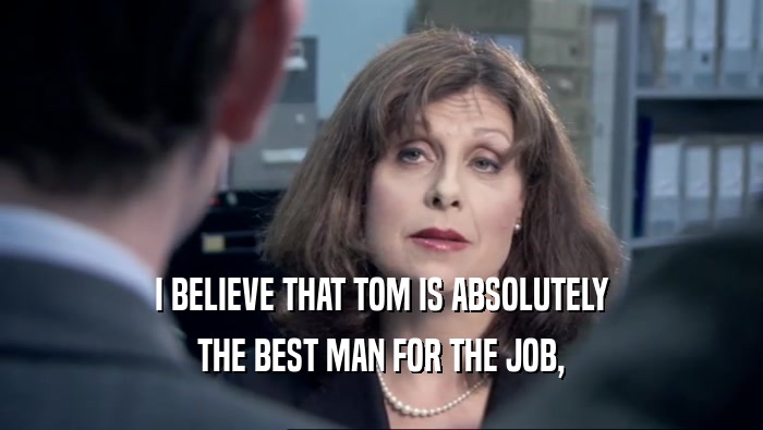 I BELIEVE THAT TOM IS ABSOLUTELY THE BEST MAN FOR THE JOB, 