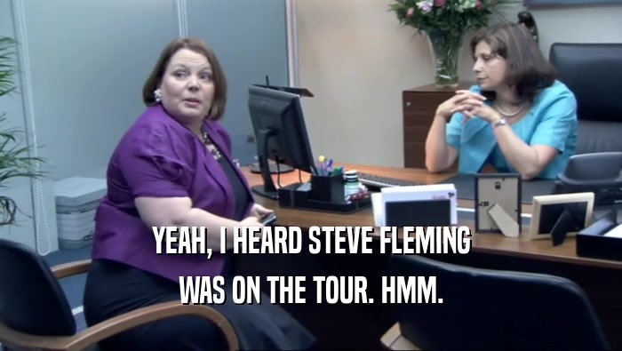 YEAH, I HEARD STEVE FLEMING WAS ON THE TOUR. HMM. 