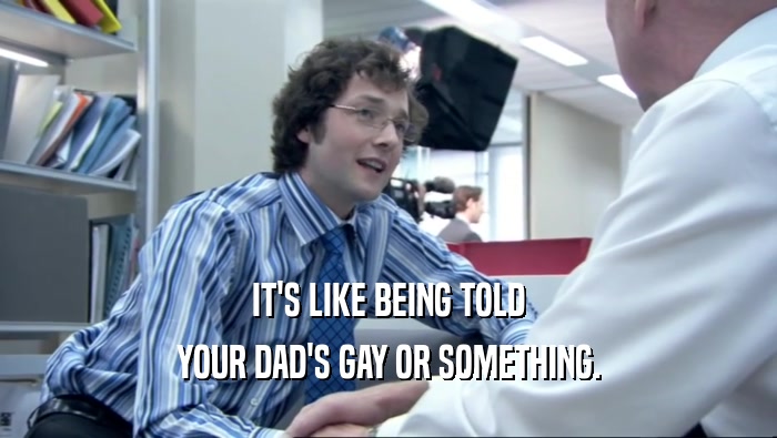 IT'S LIKE BEING TOLD
 YOUR DAD'S GAY OR SOMETHING.
 
