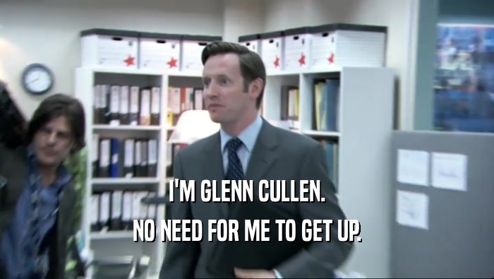 I'M GLENN CULLEN.
 NO NEED FOR ME TO GET UP.
 
