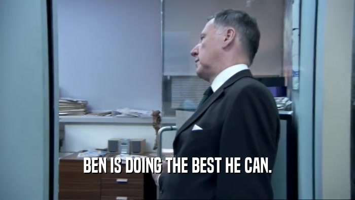 BEN IS DOING THE BEST HE CAN.  