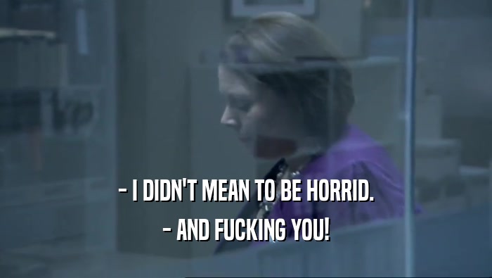 - I DIDN'T MEAN TO BE HORRID. - AND FUCKING YOU! 