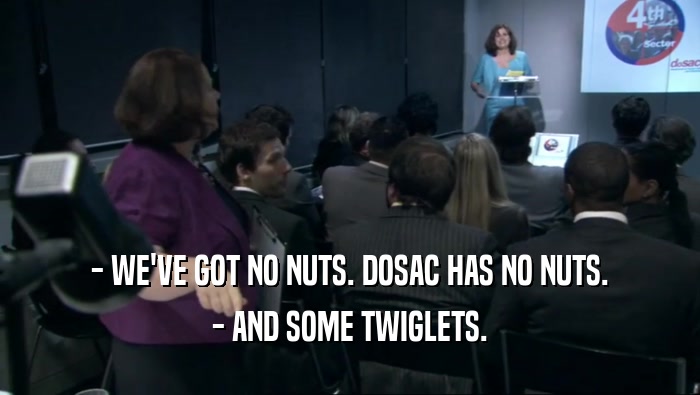 - WE'VE GOT NO NUTS. DOSAC HAS NO NUTS.
 - AND SOME TWIGLETS.
 