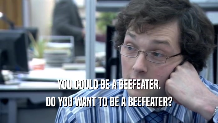 YOU COULD BE A BEEFEATER. DO YOU WANT TO BE A BEEFEATER? 