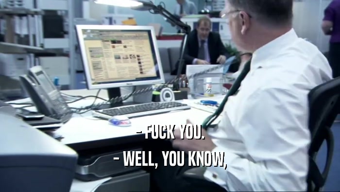 - FUCK YOU. - WELL, YOU KNOW, 