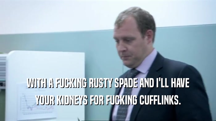 WITH A FUCKING RUSTY SPADE AND I'LL HAVE YOUR KIDNEYS FOR FUCKING CUFFLINKS. 