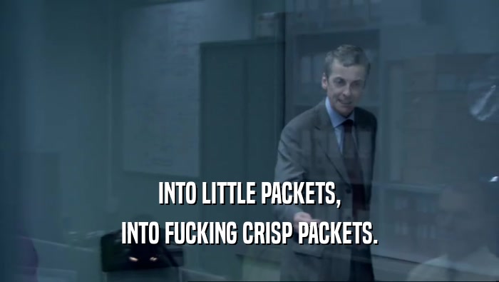 INTO LITTLE PACKETS,
 INTO FUCKING CRISP PACKETS.
 