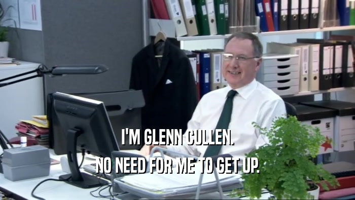 I'M GLENN CULLEN.
 NO NEED FOR ME TO GET UP.
 