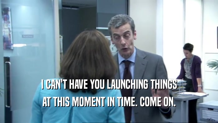 I CAN'T HAVE YOU LAUNCHING THINGS AT THIS MOMENT IN TIME. COME ON. 