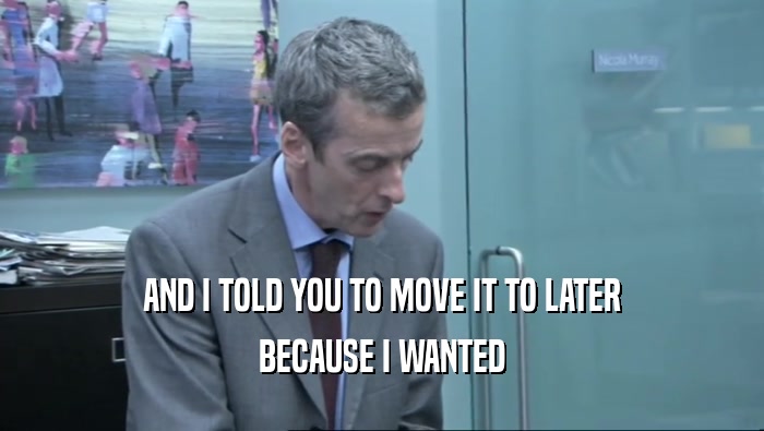 AND I TOLD YOU TO MOVE IT TO LATER BECAUSE I WANTED 