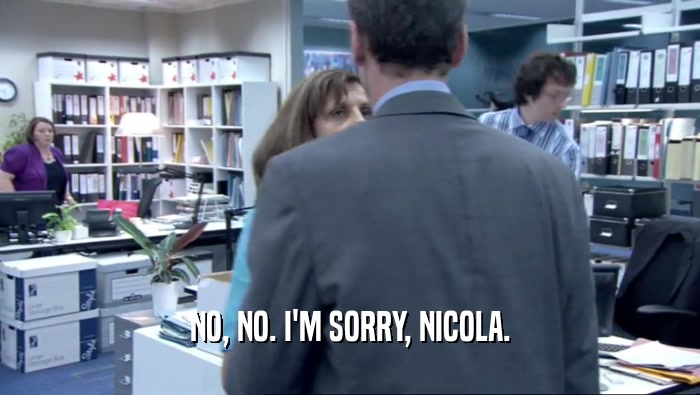 NO, NO. I'M SORRY, NICOLA.  