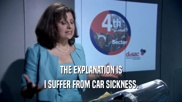 THE EXPLANATION IS I SUFFER FROM CAR SICKNESS. 