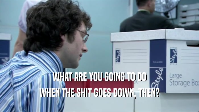 WHAT ARE YOU GOING TO DO WHEN THE SHIT GOES DOWN, THEN? 