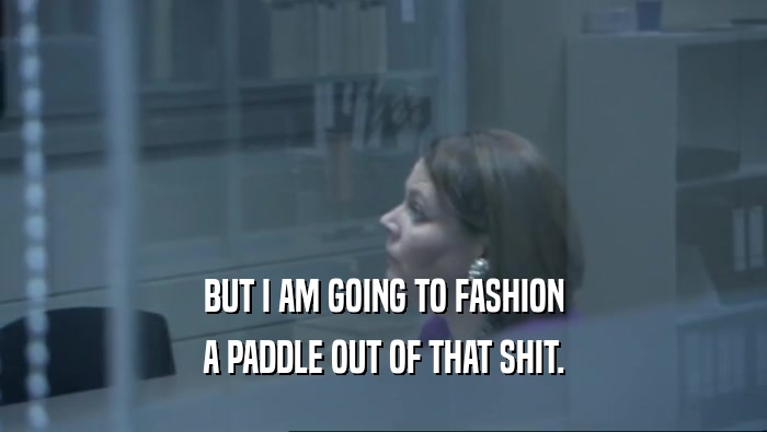 BUT I AM GOING TO FASHION A PADDLE OUT OF THAT SHIT. 