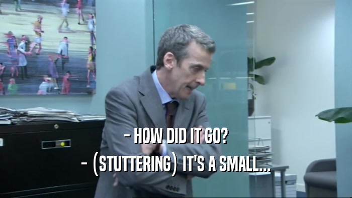 - HOW DID IT GO? - (STUTTERING) IT'S A SMALL... 