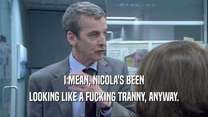 I MEAN, NICOLA'S BEEN LOOKING LIKE A FUCKING TRANNY, ANYWAY. 