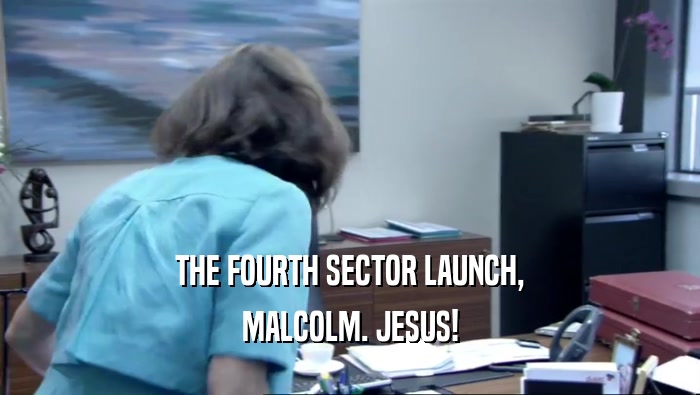 THE FOURTH SECTOR LAUNCH, MALCOLM. JESUS! 