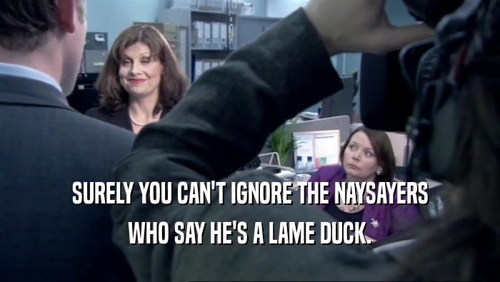 SURELY YOU CAN'T IGNORE THE NAYSAYERS WHO SAY HE'S A LAME DUCK. 