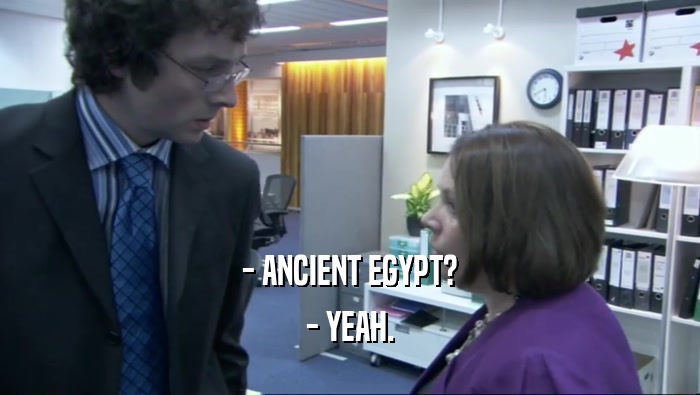 - ANCIENT EGYPT? - YEAH. 