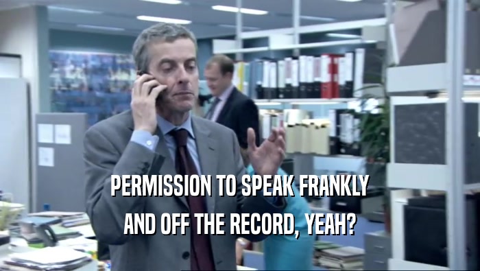 PERMISSION TO SPEAK FRANKLY
 AND OFF THE RECORD, YEAH?
 