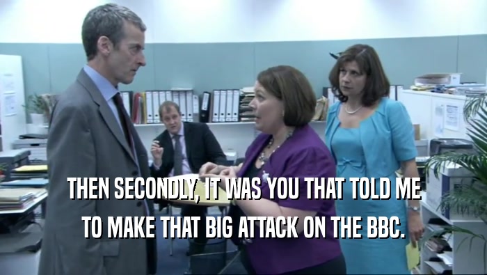 THEN SECONDLY, IT WAS YOU THAT TOLD ME TO MAKE THAT BIG ATTACK ON THE BBC. 