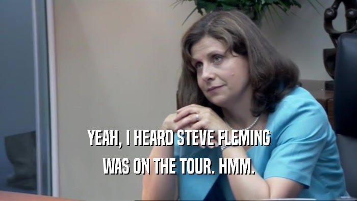 YEAH, I HEARD STEVE FLEMING WAS ON THE TOUR. HMM. 