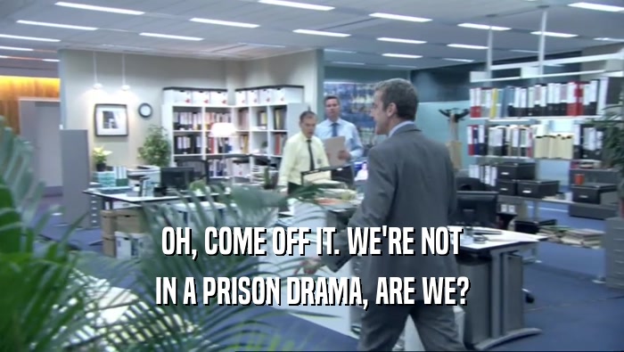 OH, COME OFF IT. WE'RE NOT IN A PRISON DRAMA, ARE WE? 