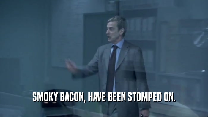 SMOKY BACON, HAVE BEEN STOMPED ON.  