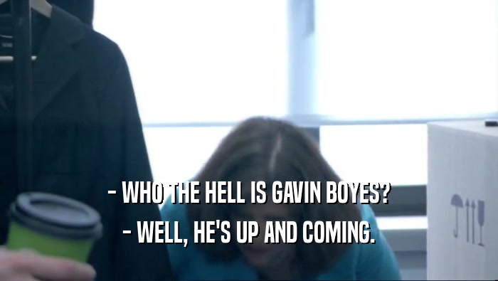 - WHO THE HELL IS GAVIN BOYES? - WELL, HE'S UP AND COMING. 