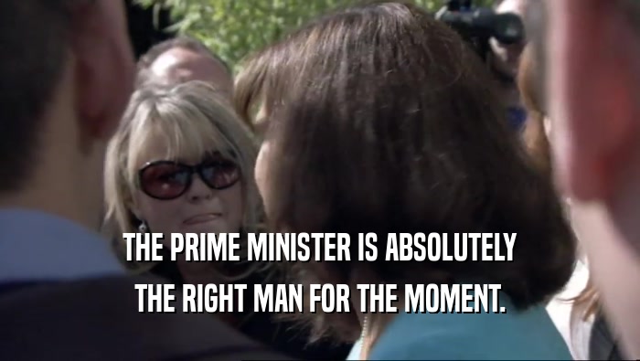 THE PRIME MINISTER IS ABSOLUTELY THE RIGHT MAN FOR THE MOMENT. 